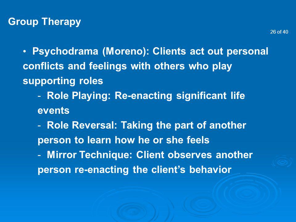 Group Therapy Psychodrama (Moreno): Clients act out personal conflicts and feelings with others who play supporting roles.