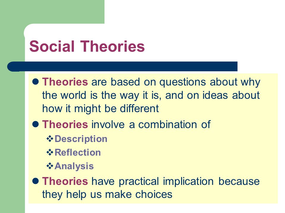 Social Theories Theories are based on questions about why the world is the way it is, and on ideas about how it might be different.