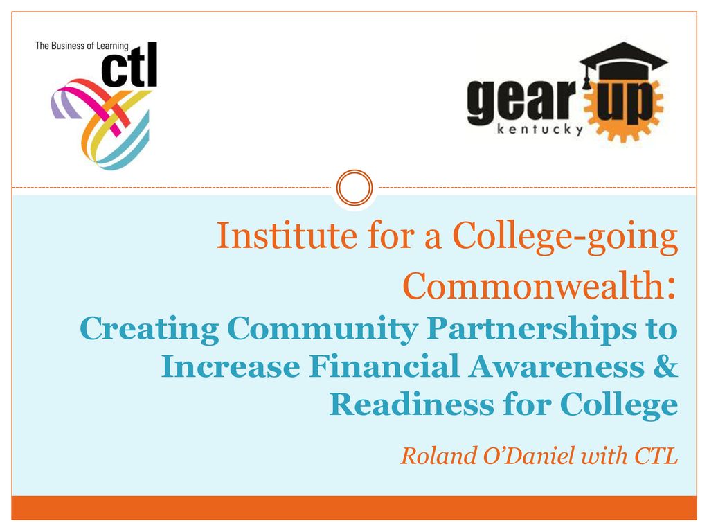 Institute for a College-going Commonwealth: Creating Community Partnerships to Increase Financial Awareness & Readiness for College Roland O’Daniel with CTL
