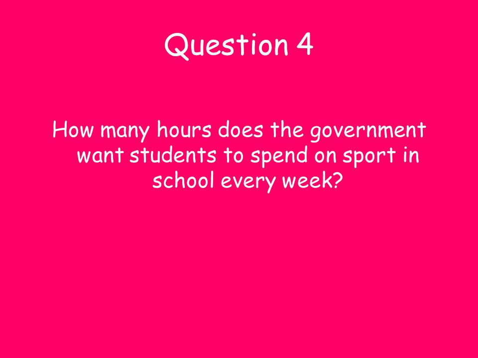 Question 4 How many hours does the government want students to spend on sport in school every week