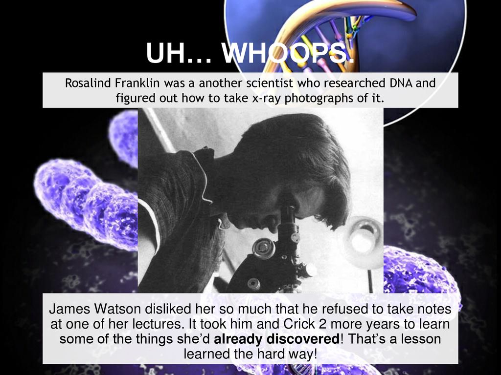 UH… WHOOPS. Rosalind Franklin was a another scientist who researched DNA and figured out how to take x-ray photographs of it.