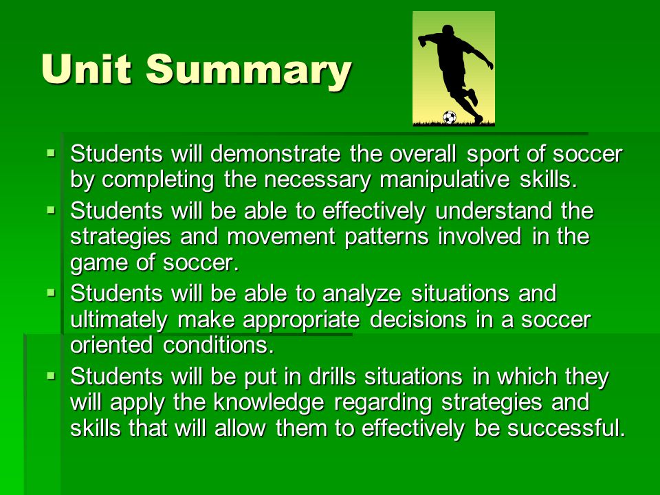 Unit Summary Students will demonstrate the overall sport of soccer by completing the necessary manipulative skills.