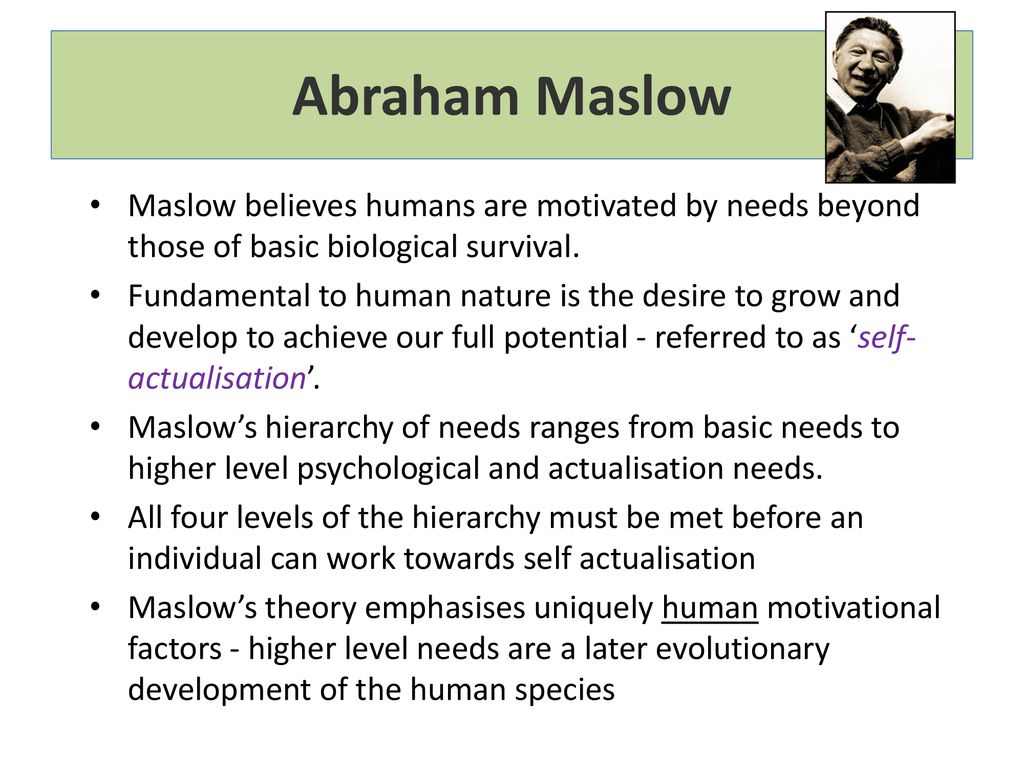 Abraham Maslow Maslow believes humans are motivated by needs beyond those of basic biological survival.