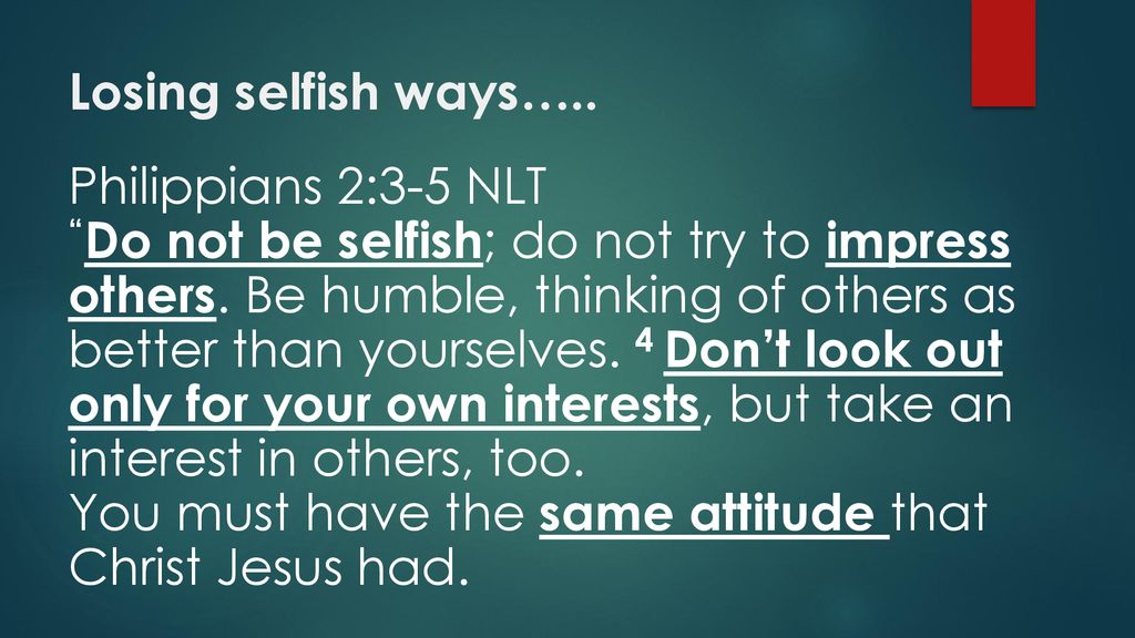 Losing selfish ways….. Philippians 2:3-5 NLT.