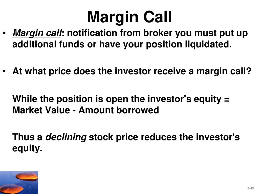Margin Call Margin call: notification from broker you must put up additional funds or have your position liquidated.