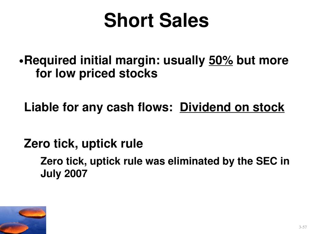Short Sales Required initial margin: usually 50% but more for low priced stocks. Liable for any cash flows: Dividend on stock.