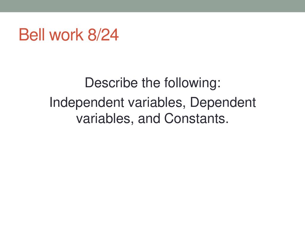 Bell work 8/24 Describe the following: Independent variables, Dependent ...