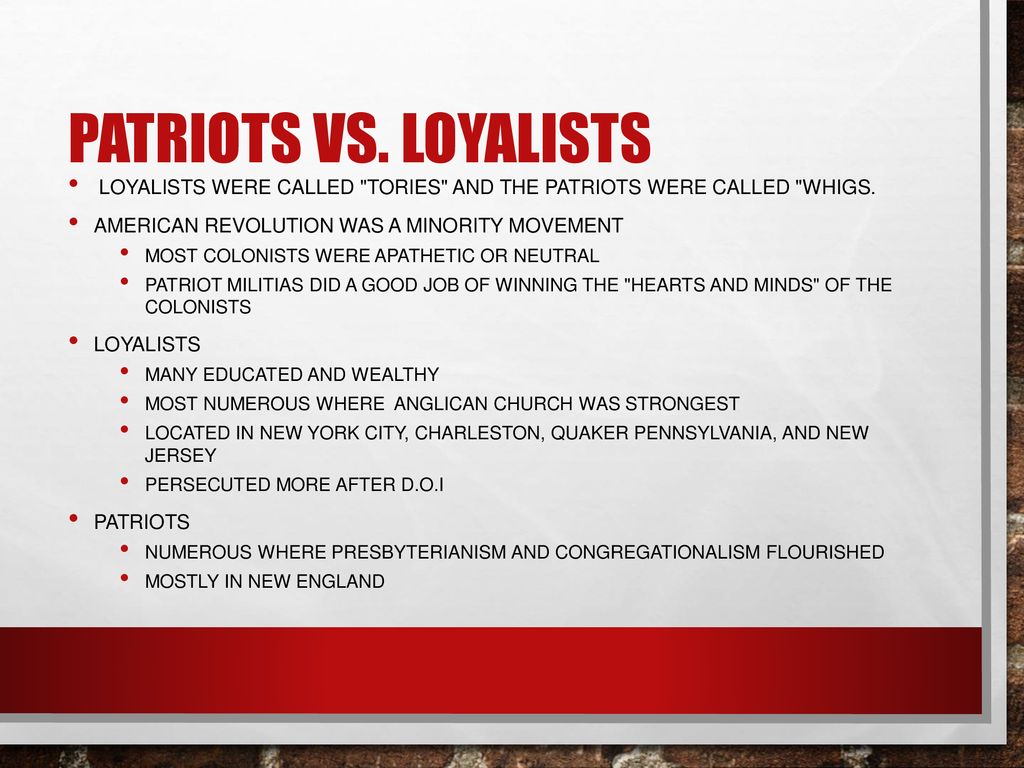 Patriots vs. Loyalists Loyalists were called Tories and the Patriots were called Whigs. American Revolution was a minority movement.