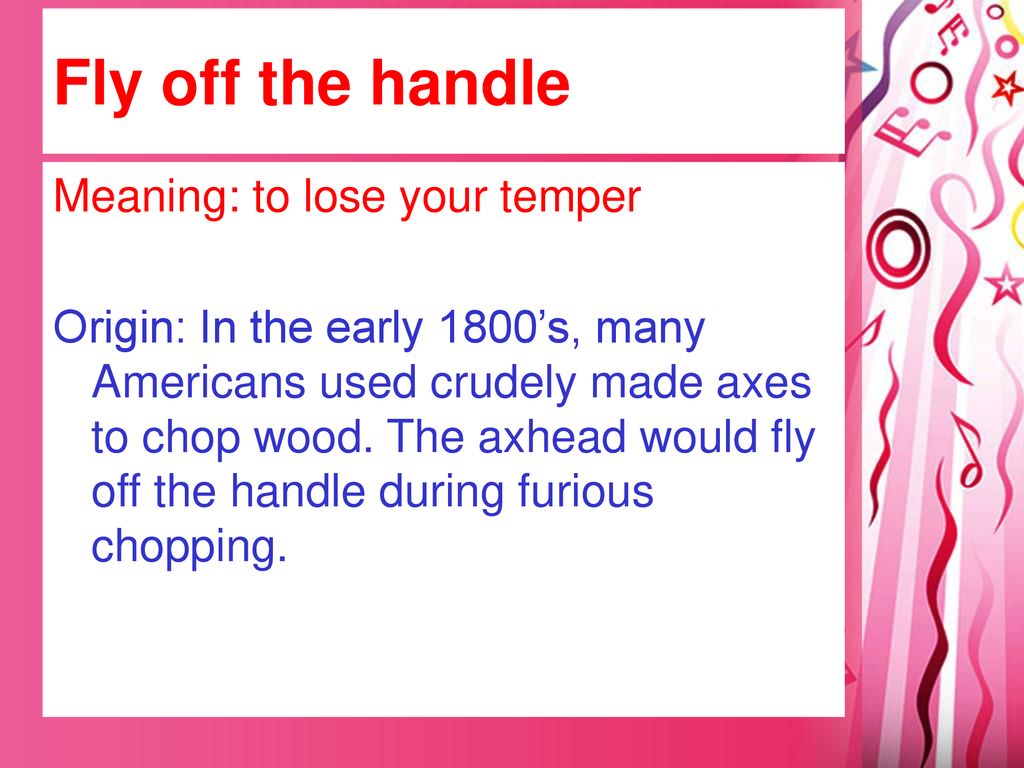 Fly off the handle Meaning: to lose your temper