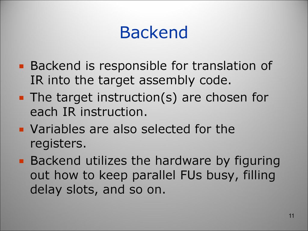 Backend Backend is responsible for translation of IR into the target assembly code. The target instruction(s) are chosen for each IR instruction.