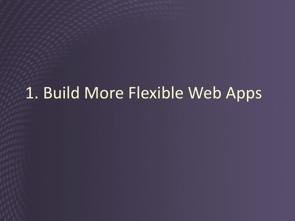 1. Build More Flexible Web Apps