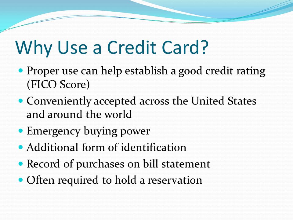 Why Use a Credit Card Proper use can help establish a good credit rating (FICO Score)