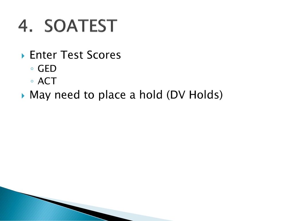 4. SOATEST Enter Test Scores May need to place a hold (DV Holds) GED