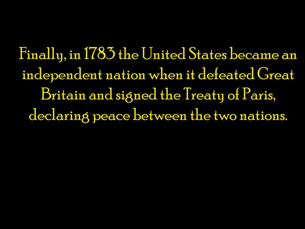 Finally, in 1783 the United States became an independent nation when it defeated Great Britain and signed the Treaty of Paris, declaring peace between the two nations.