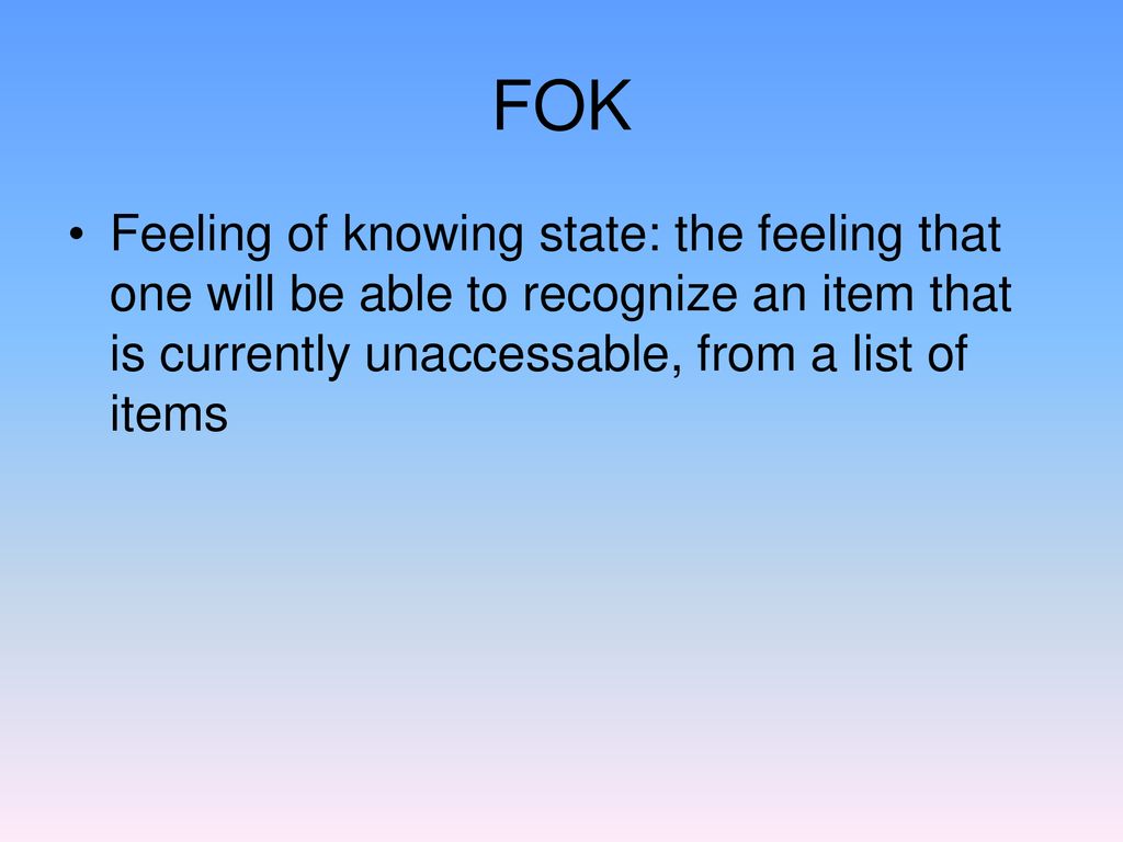 FOK Feeling of knowing state: the feeling that one will be able to recognize an item that is currently unaccessable, from a list of items.