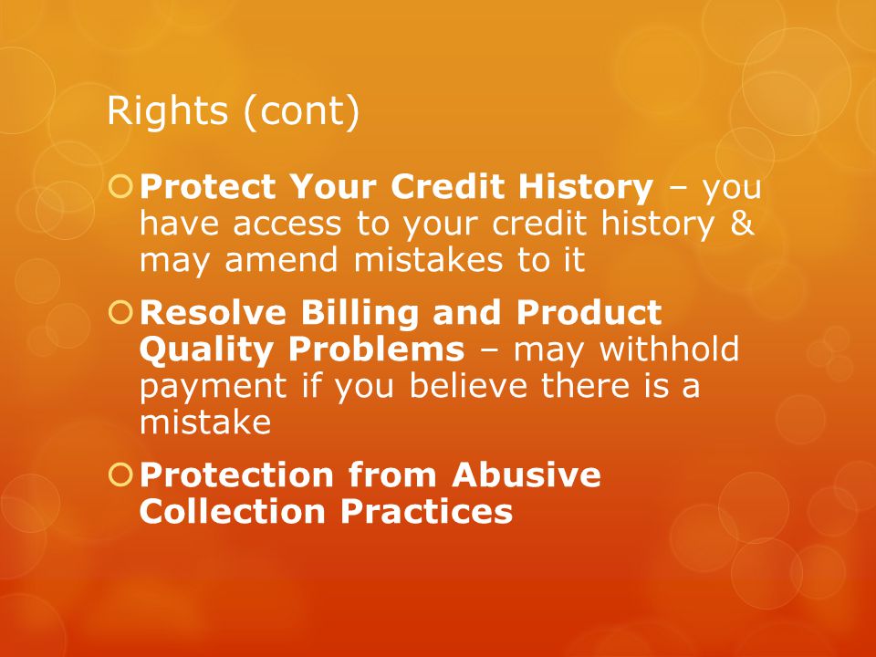 Rights (cont) Protect Your Credit History – you have access to your credit history & may amend mistakes to it.