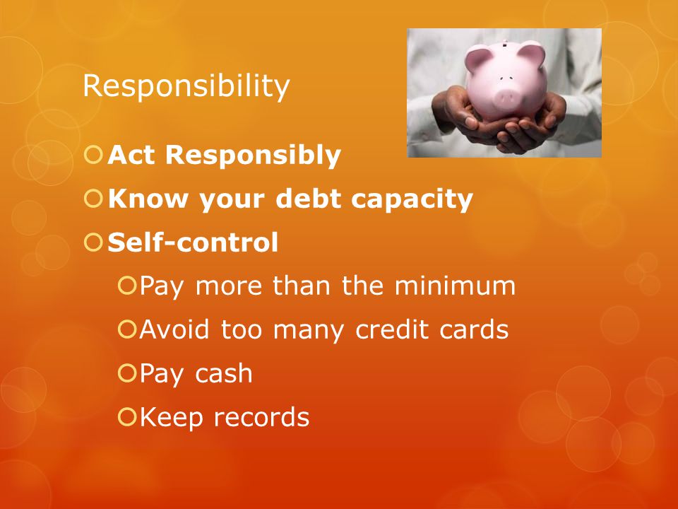 Responsibility Act Responsibly Know your debt capacity Self-control
