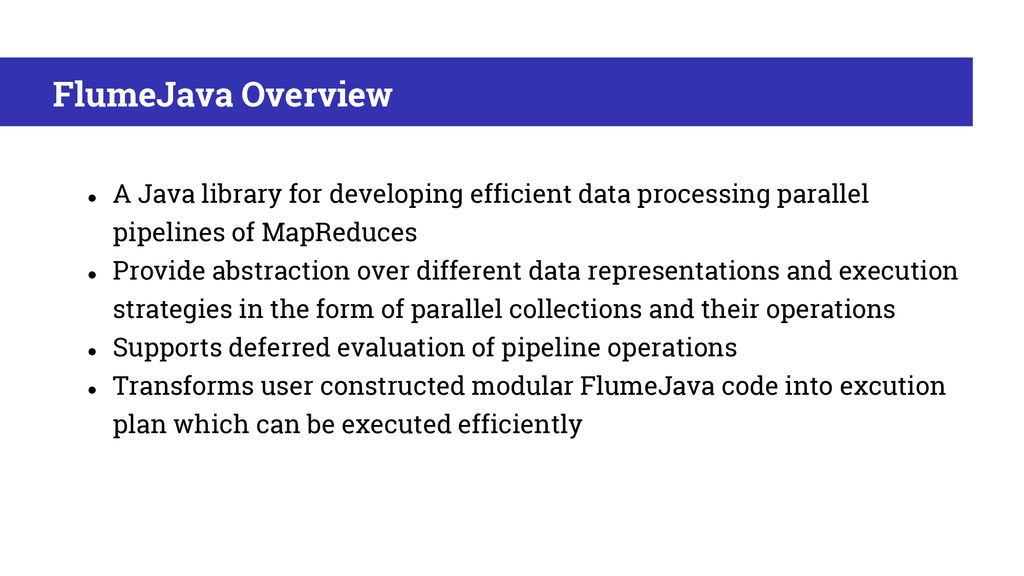 FlumeJava Overview A Java library for developing efficient data processing parallel pipelines of MapReduces.