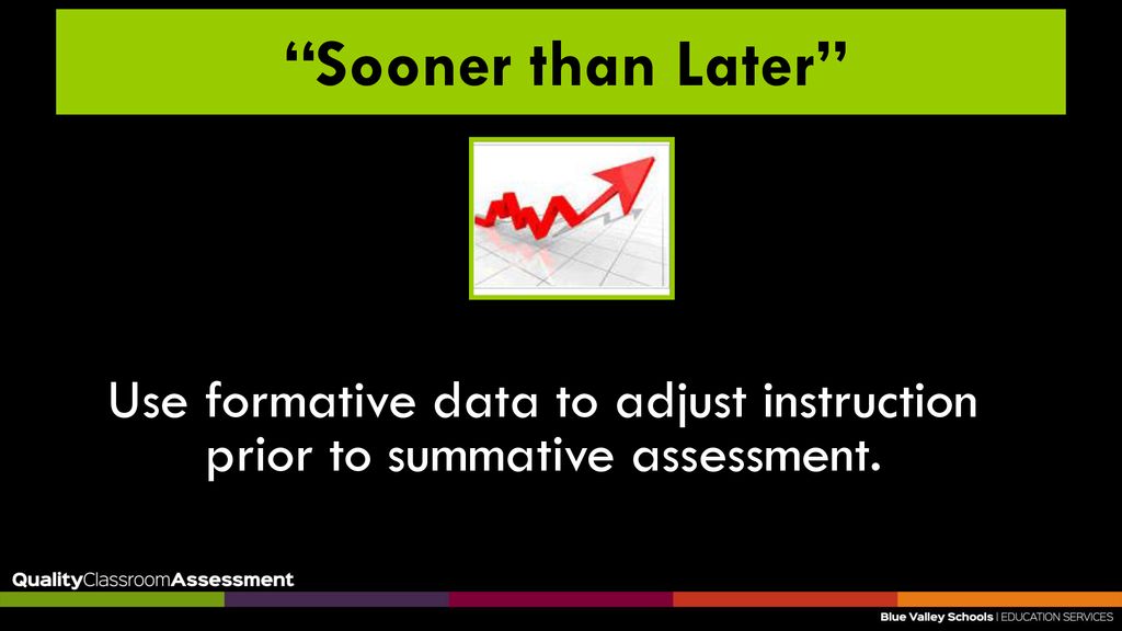Sooner than Later Use formative data to adjust instruction prior to summative assessment.