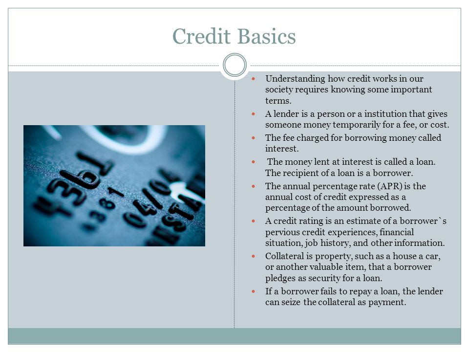 Credit Basics Understanding how credit works in our society requires knowing some important terms.