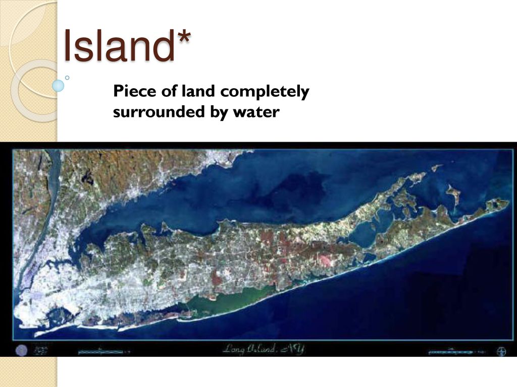 Island* Piece of land completely surrounded by water.