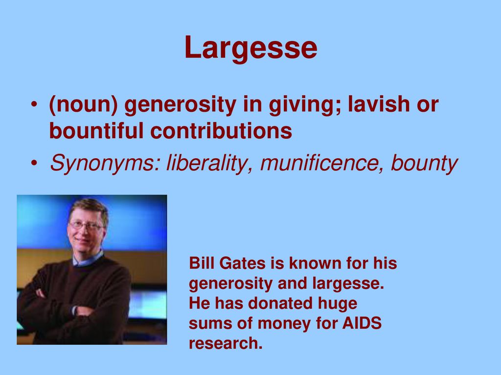 Largesse (noun) generosity in giving; lavish or bountiful contributions. Synonyms: liberality, munificence, bounty.