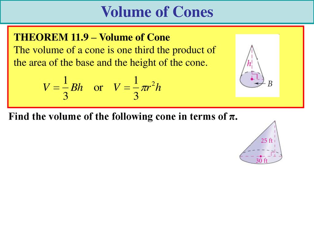 Volume of Cones THEOREM 11.9 – Volume of Cone The volume of a cone is one third the product of the area of the base and the height of the cone.