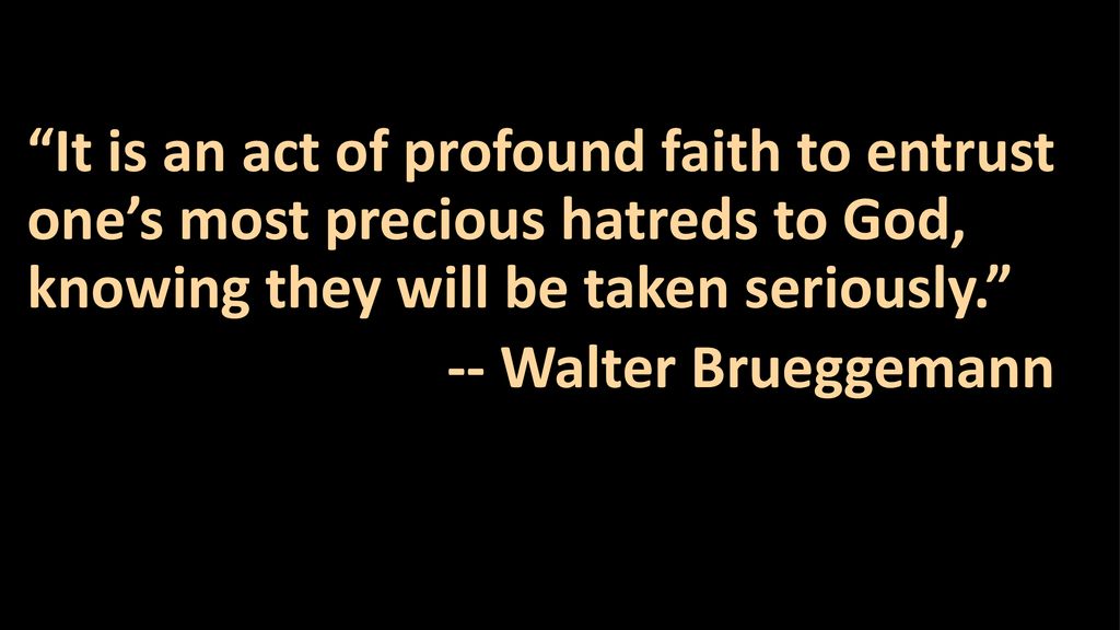 It is an act of profound faith to entrust one’s most precious hatreds to God, knowing they will be taken seriously. -- Walter Brueggemann