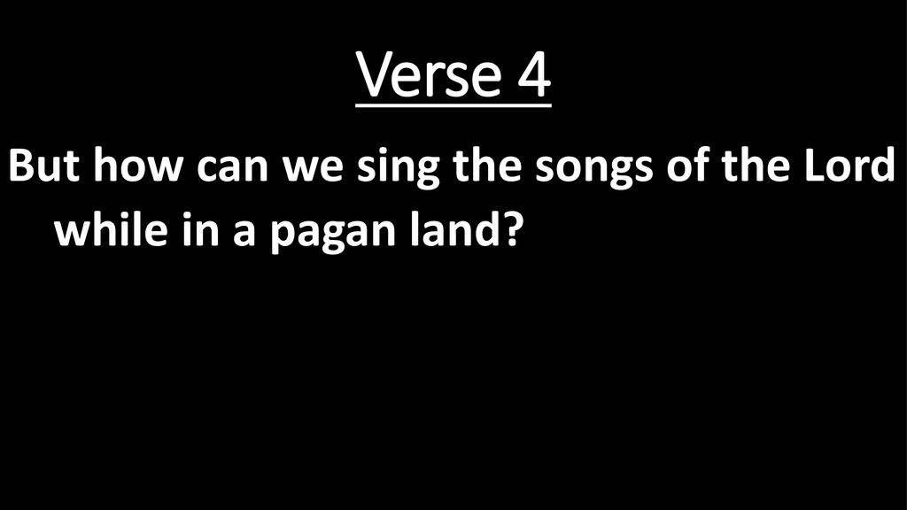 Verse 4 But how can we sing the songs of the Lord while in a pagan land