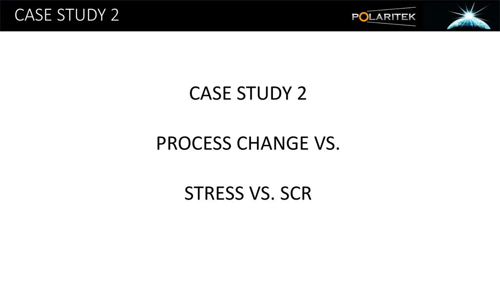 CASE STUDY 2 CASE STUDY 2 PROCESS CHANGE VS. STRESS VS. SCR