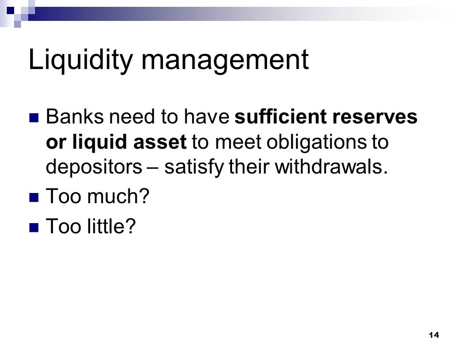 Liquidity management Banks need to have sufficient reserves or liquid asset to meet obligations to depositors – satisfy their withdrawals.