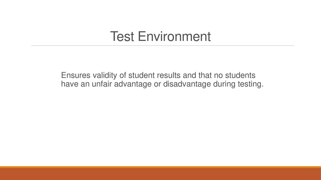 Test Environment Ensures validity of student results and that no students have an unfair advantage or disadvantage during testing.