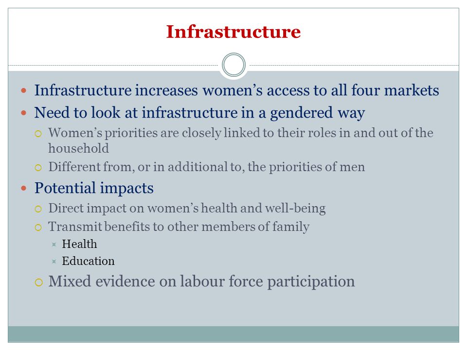 Infrastructure Infrastructure increases women’s access to all four markets. Need to look at infrastructure in a gendered way.