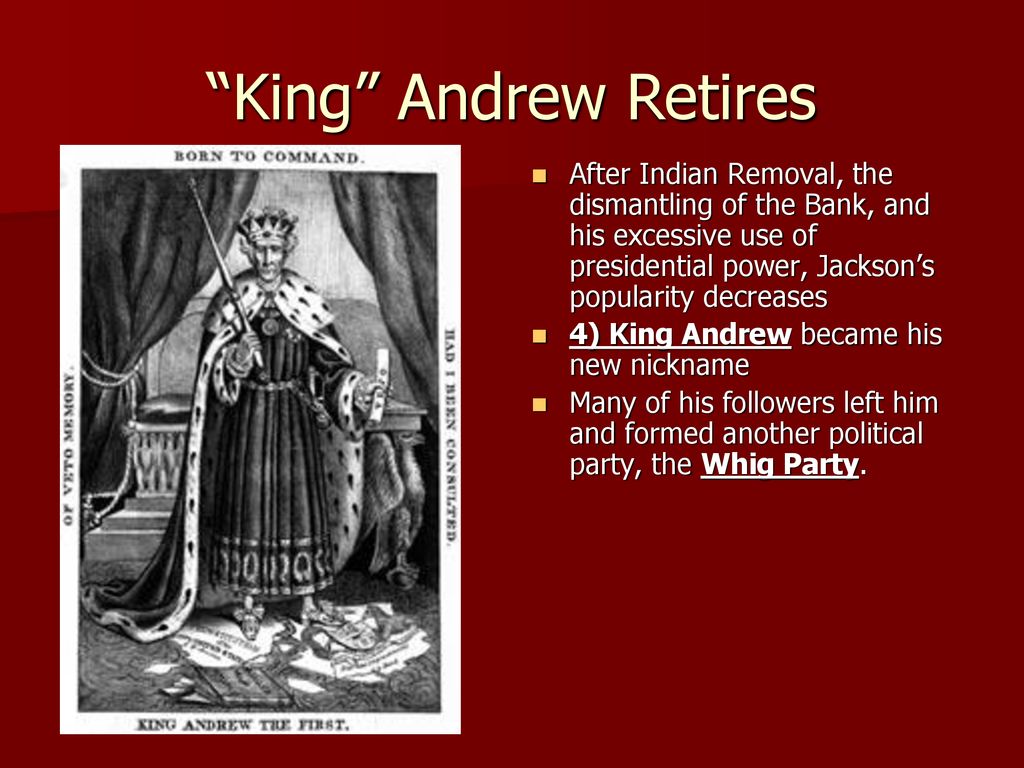 King Andrew Retires After Indian Removal, the dismantling of the Bank, and his excessive use of presidential power, Jackson’s popularity decreases.