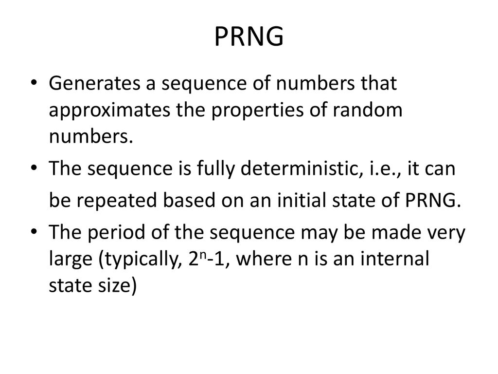 PRNG Generates a sequence of numbers that approximates the properties of random numbers. The sequence is fully deterministic, i.e., it can.