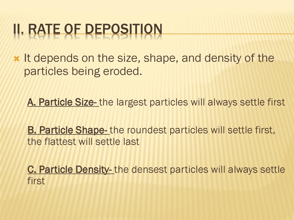 II. Rate of Deposition It depends on the size, shape, and density of the particles being eroded.