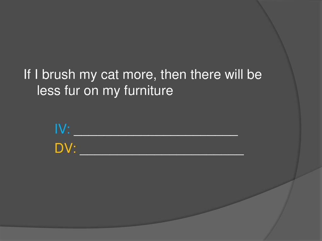 If I brush my cat more, then there will be less fur on my furniture IV: ______________________ DV: ______________________