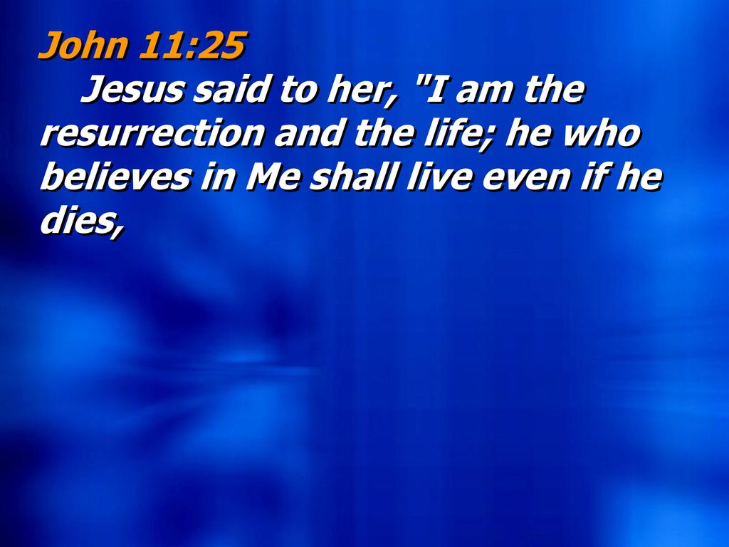 John 11:25 Jesus said to her, I am the resurrection and the life; he who believes in Me shall live even if he dies,
