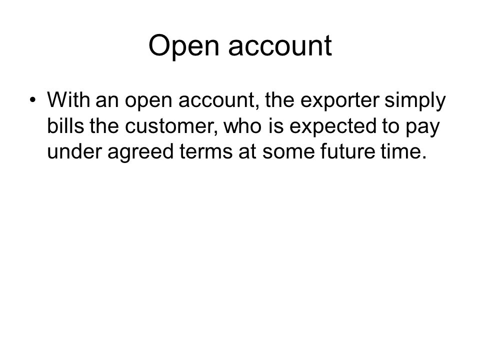 Open account With an open account, the exporter simply bills the customer, who is expected to pay under agreed terms at some future time.