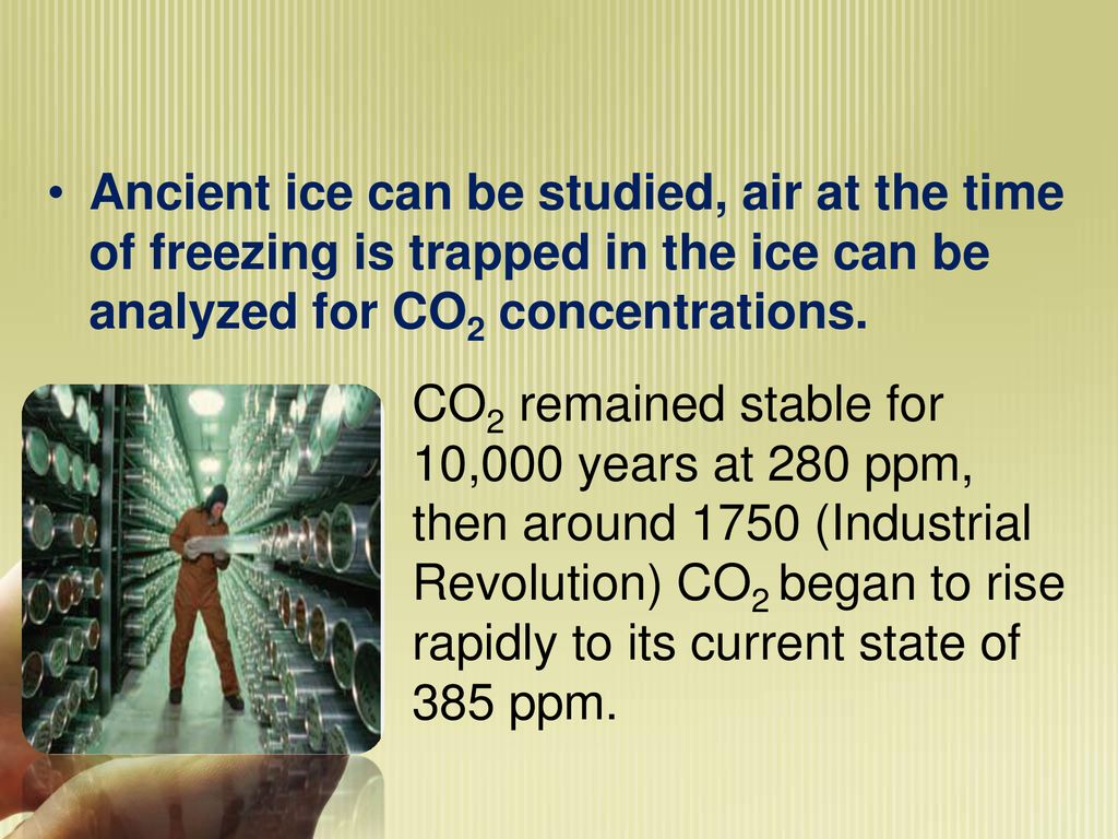 Ancient ice can be studied, air at the time of freezing is trapped in the ice can be analyzed for CO2 concentrations.