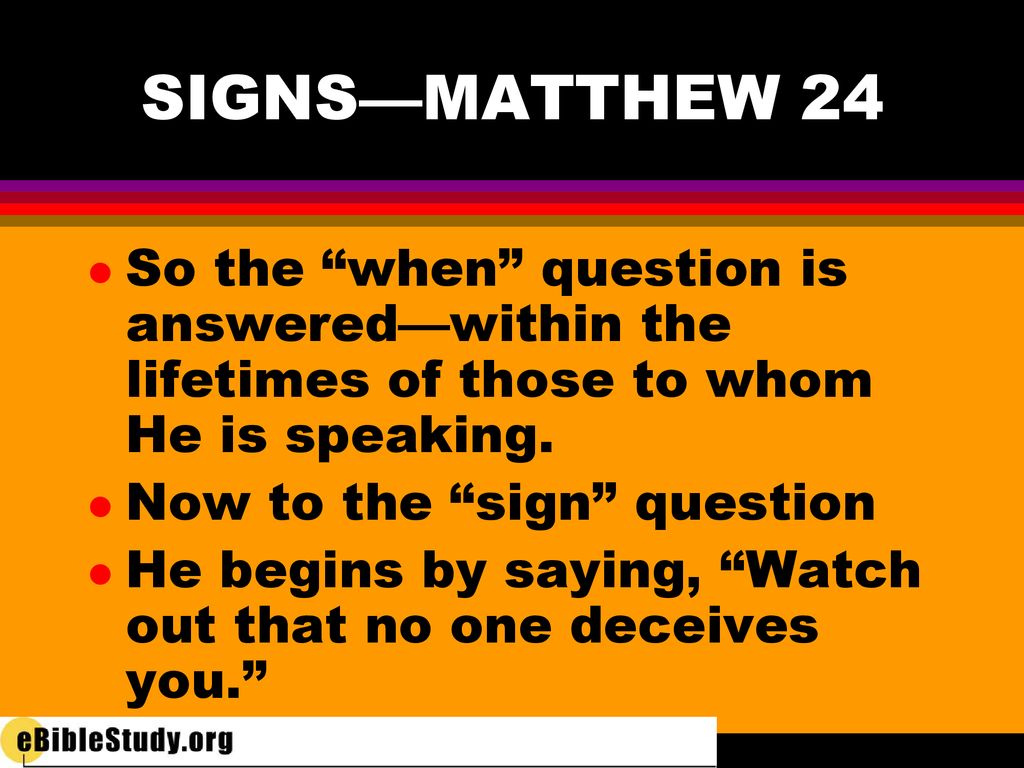 SIGNS—MATTHEW 24 So the when question is answered—within the lifetimes of those to whom He is speaking.