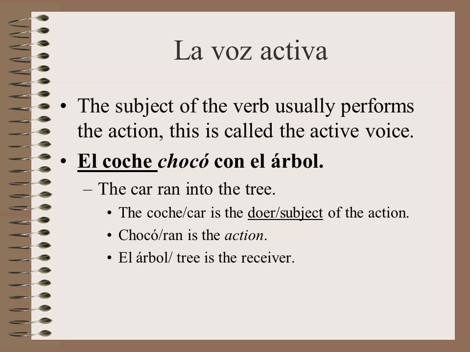 La voz activa The subject of the verb usually performs the action, this is called the active voice.