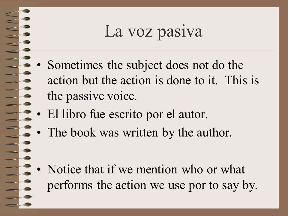 La voz pasiva Sometimes the subject does not do the action but the action is done to it. This is the passive voice.