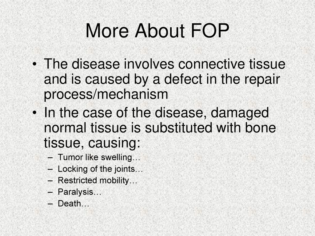 More About FOP The disease involves connective tissue and is caused by a defect in the repair process/mechanism.