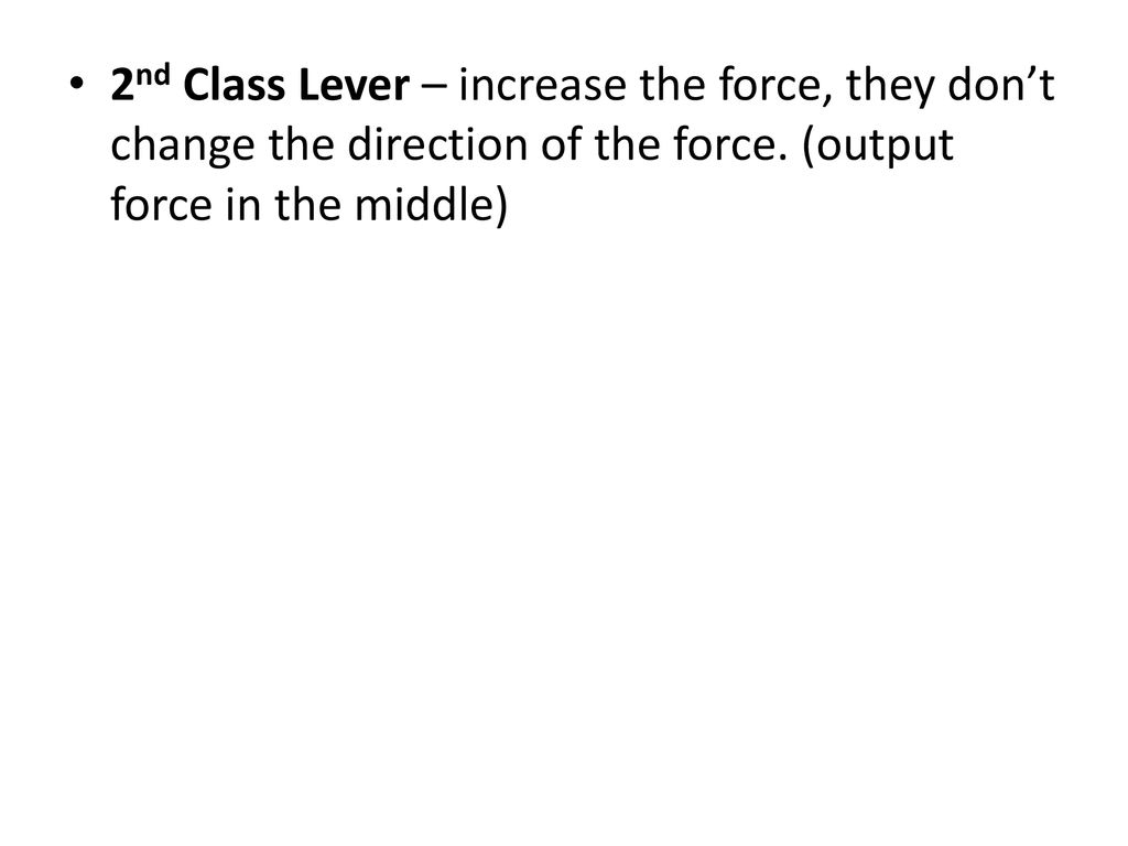 2nd Class Lever – increase the force, they don’t change the direction of the force.