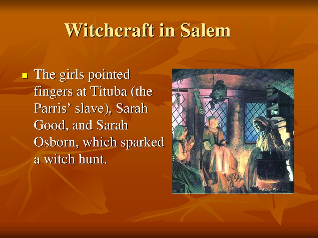 Witchcraft in Salem The girls pointed fingers at Tituba (the Parris’ slave), Sarah Good, and Sarah Osborn, which sparked a witch hunt.