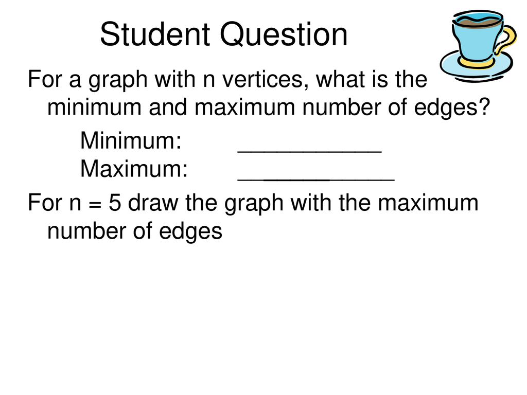 Student Question For a graph with n vertices, what is the minimum and maximum number of edges Minimum: ___________ Maximum: ____________.