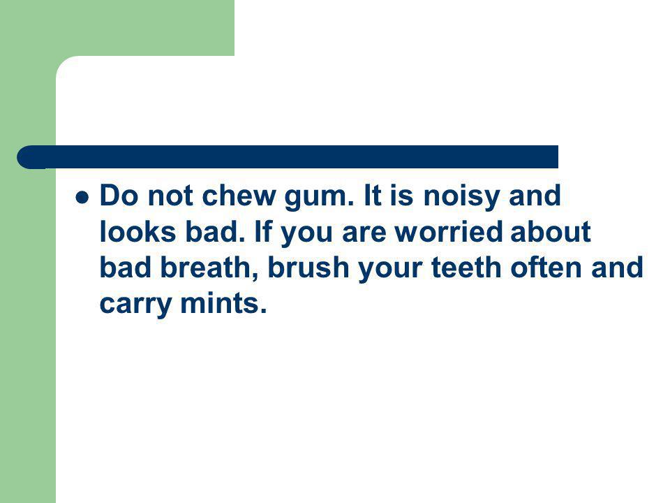 Do not chew gum. It is noisy and looks bad