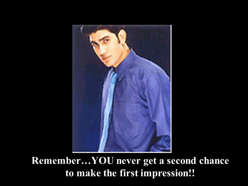 Remember…YOU never get a second chance to make the first impression!!