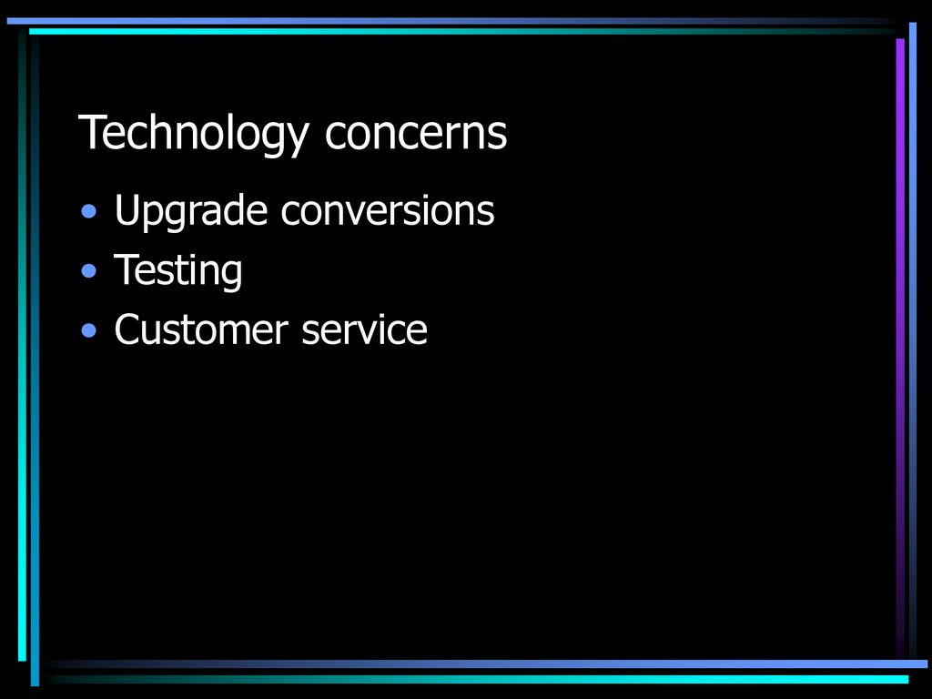 Technology concerns Upgrade conversions Testing Customer service
